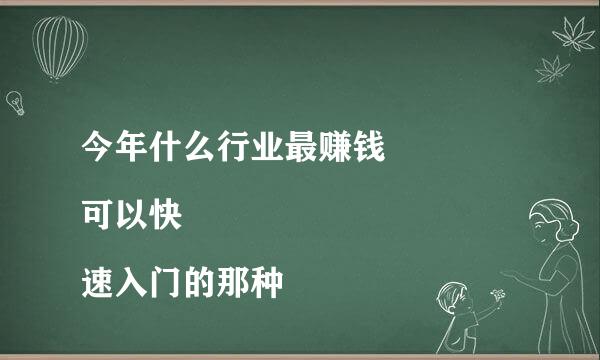 今年什么行业最赚钱 
可以快速入门的那种