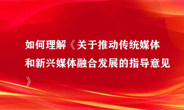 如何理解《关于推动传统媒体和新兴媒体融合发展的指导意见》