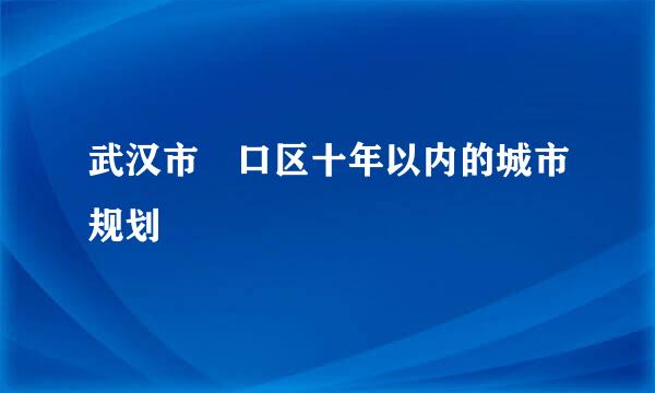 武汉市硚口区十年以内的城市规划