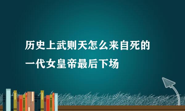 历史上武则天怎么来自死的 一代女皇帝最后下场