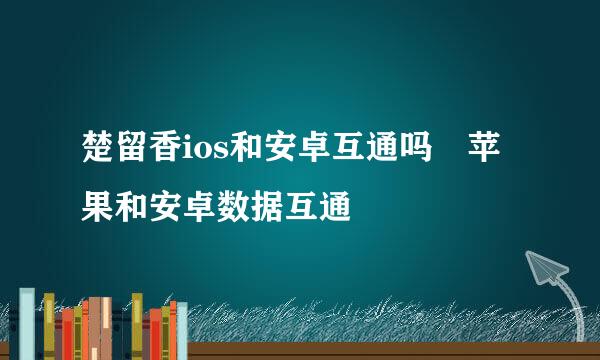 楚留香ios和安卓互通吗 苹果和安卓数据互通