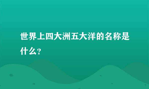 世界上四大洲五大洋的名称是什么？