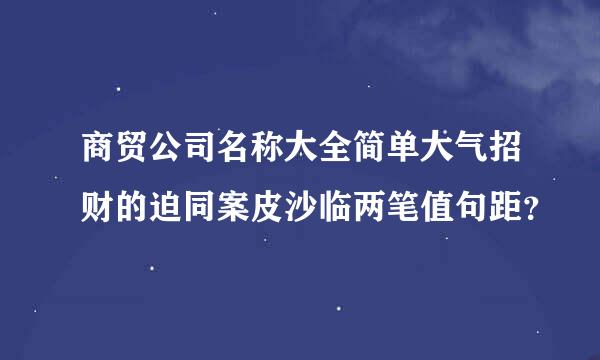 商贸公司名称大全简单大气招财的迫同案皮沙临两笔值句距？