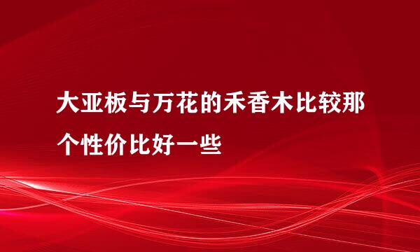 大亚板与万花的禾香木比较那个性价比好一些