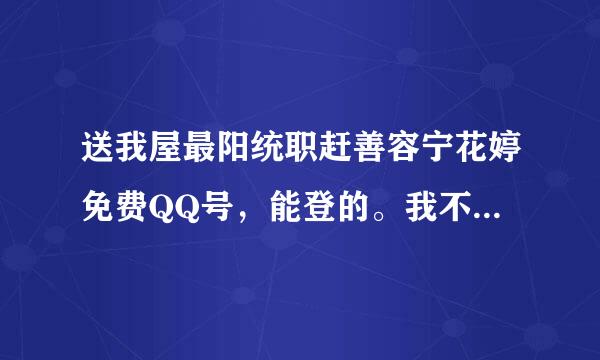 送我屋最阳统职赶善容宁花婷免费QQ号，能登的。我不要方法啊。希望有人帮我。十分感谢！