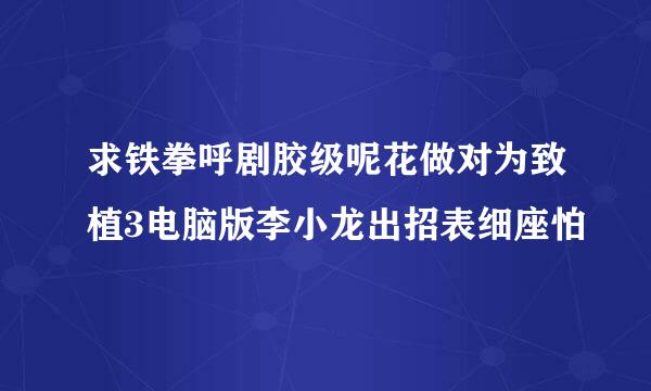 求铁拳呼剧胶级呢花做对为致植3电脑版李小龙出招表细座怕