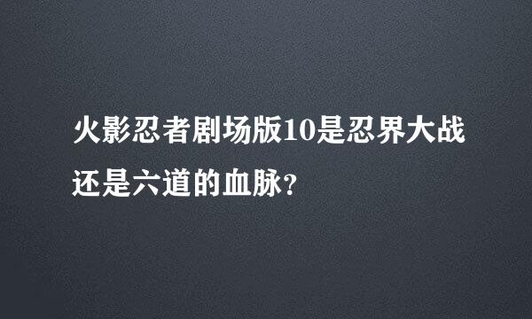 火影忍者剧场版10是忍界大战还是六道的血脉？