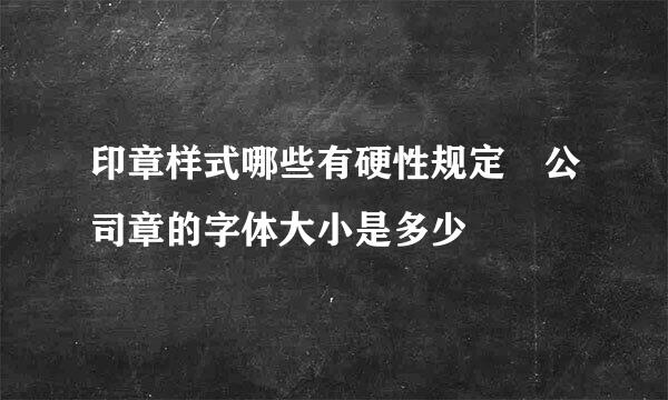 印章样式哪些有硬性规定 公司章的字体大小是多少