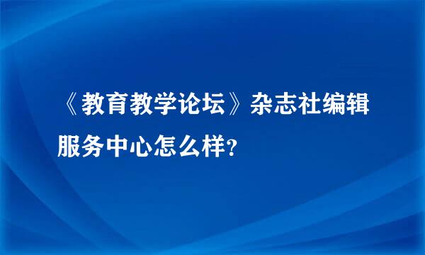 《教育教学论坛》杂志社编辑服务中心怎么样？