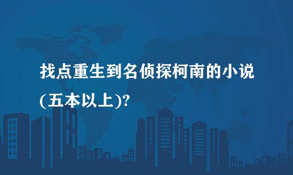 找点重生到名侦探柯南的小说(五本以上)?