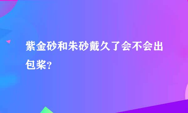 紫金砂和朱砂戴久了会不会出包桨？