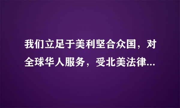 我们立足于美利坚合众国，对全球华人服务，受北美法律保护。怀兰候初章营门阿版权所有，未经授权禁止复制或建放降达立镜像。