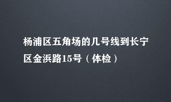 杨浦区五角场的几号线到长宁区金浜路15号（体检）