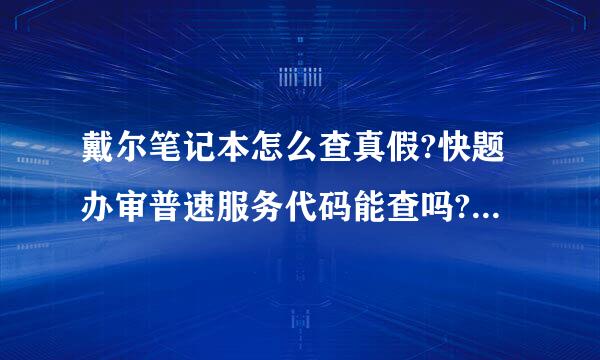 戴尔笔记本怎么查真假?快题办审普速服务代码能查吗?从那查啊