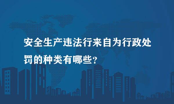 安全生产违法行来自为行政处罚的种类有哪些？