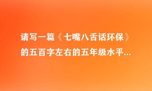 请写一篇《七嘴八舌话环保》的五百字左右的五年级水平的作文（必须是自己写的）