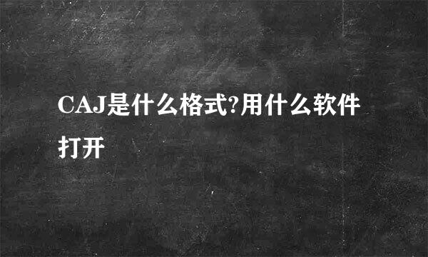 CAJ是什么格式?用什么软件打开