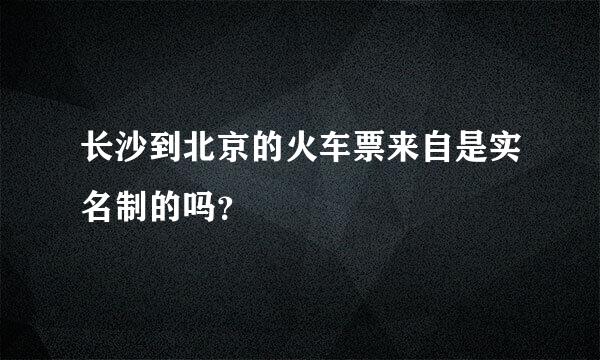 长沙到北京的火车票来自是实名制的吗？