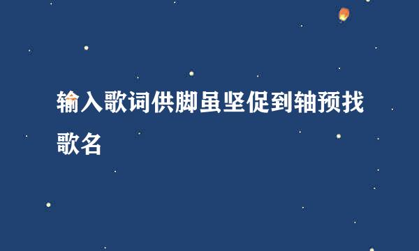 输入歌词供脚虽坚促到轴预找歌名