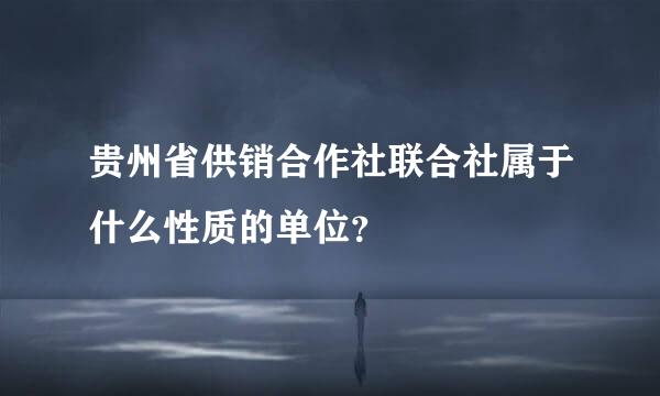 贵州省供销合作社联合社属于什么性质的单位？