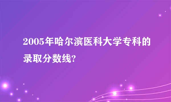 2005年哈尔滨医科大学专科的录取分数线?