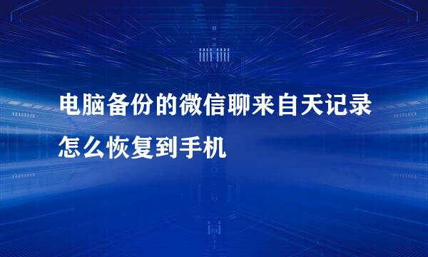 电脑备份的微信聊来自天记录怎么恢复到手机