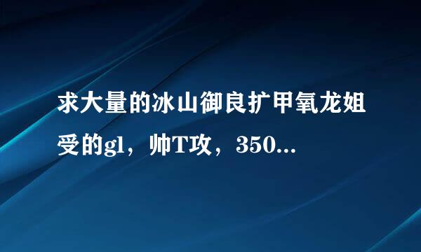 求大量的冰山御良扩甲氧龙姐受的gl，帅T攻，350904631@qq.com