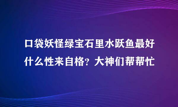 口袋妖怪绿宝石里水跃鱼最好什么性来自格？大神们帮帮忙