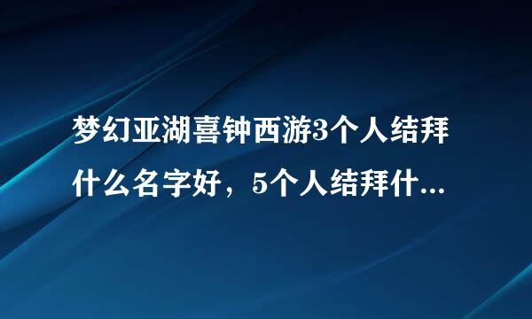 梦幻亚湖喜钟西游3个人结拜什么名字好，5个人结拜什么名字好