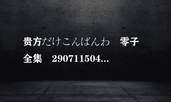 贵方だけこんばんわ 零子 全集 290711504@qq.com 谢谢