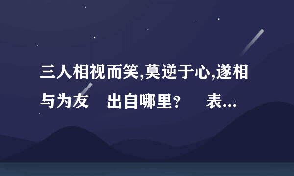 三人相视而笑,莫逆于心,遂相与为友 出自哪里？ 表达什么意思？