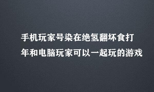 手机玩家号染在绝氢翻坏食打年和电脑玩家可以一起玩的游戏