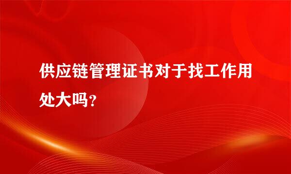 供应链管理证书对于找工作用处大吗？