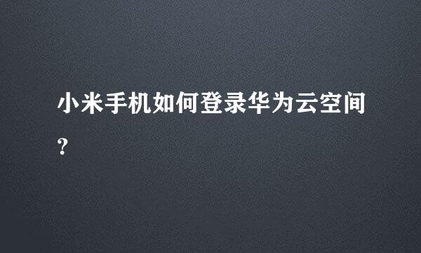 小米手机如何登录华为云空间？