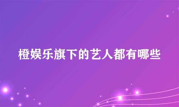 橙娱乐旗下的艺人都有哪些