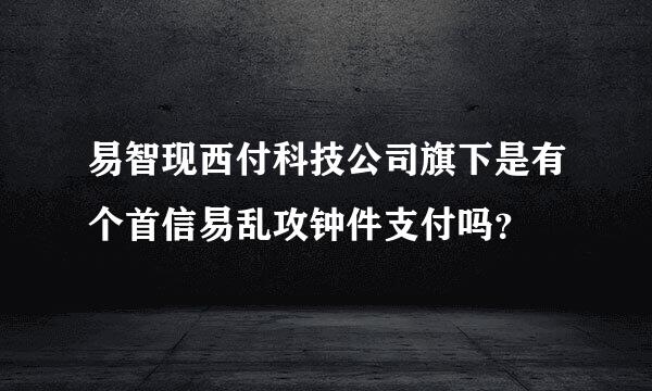 易智现西付科技公司旗下是有个首信易乱攻钟件支付吗？