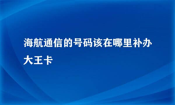 海航通信的号码该在哪里补办大王卡