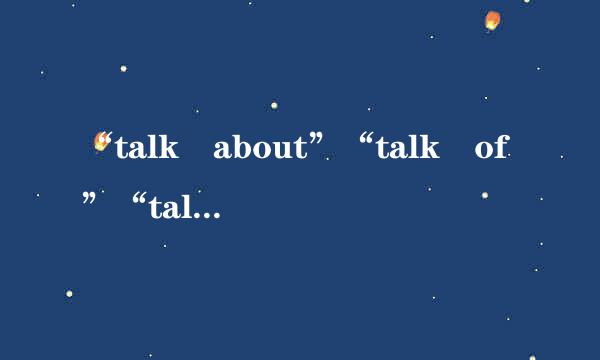 “talk about”“talk of”“talk back”“talk over”“talk into”“talk out”翻译成中文意思