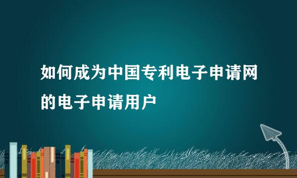 如何成为中国专利电子申请网的电子申请用户