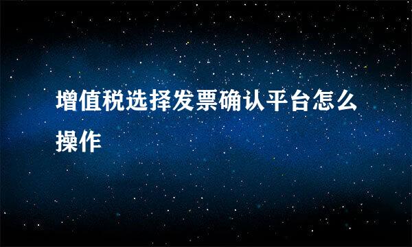 增值税选择发票确认平台怎么操作