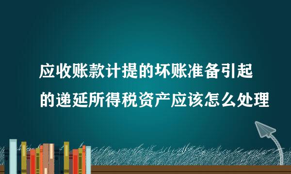 应收账款计提的坏账准备引起的递延所得税资产应该怎么处理