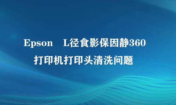 Epson L径食影保因静360 打印机打印头清洗问题