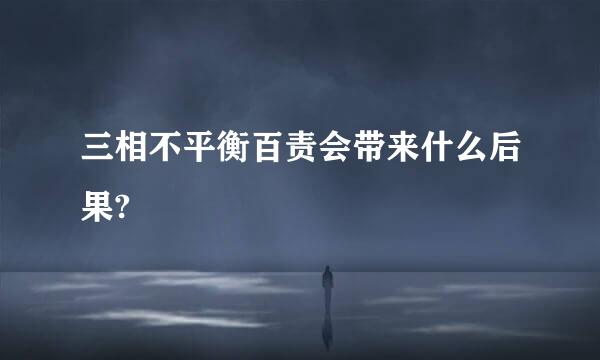 三相不平衡百责会带来什么后果?