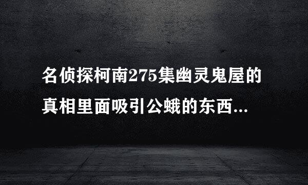 名侦探柯南275集幽灵鬼屋的真相里面吸引公蛾的东西叫什么，听不清