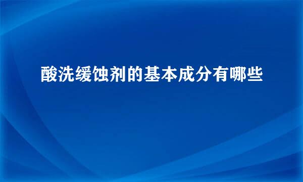 酸洗缓蚀剂的基本成分有哪些