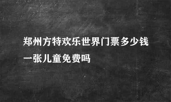 郑州方特欢乐世界门票多少钱一张儿童免费吗