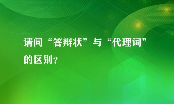 请问“答辩状”与“代理词”的区别？