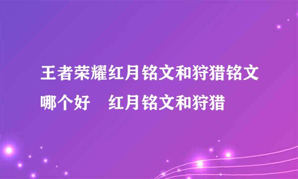 王者荣耀红月铭文和狩猎铭文哪个好 红月铭文和狩猎