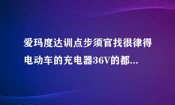 爱玛度达训点步须官找很律得电动车的充电器36V的都能通用么？