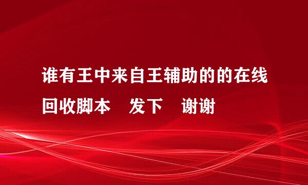 谁有王中来自王辅助的的在线回收脚本 发下 谢谢